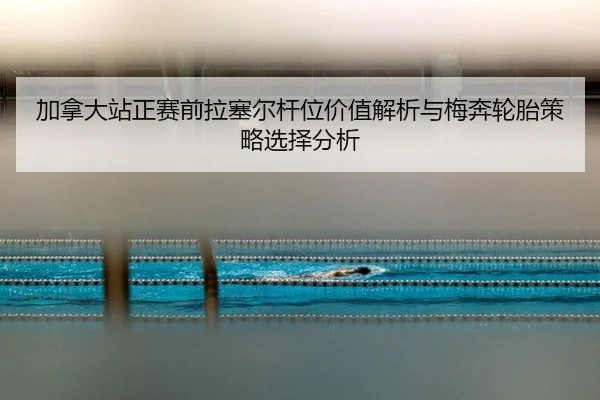 加拿大站正赛前拉塞尔杆位价值解析与梅奔轮胎策略选择分析